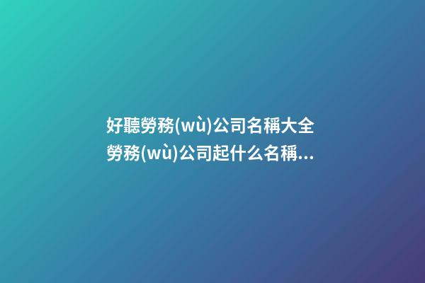 好聽勞務(wù)公司名稱大全 勞務(wù)公司起什么名稱好-名學(xué)網(wǎng)